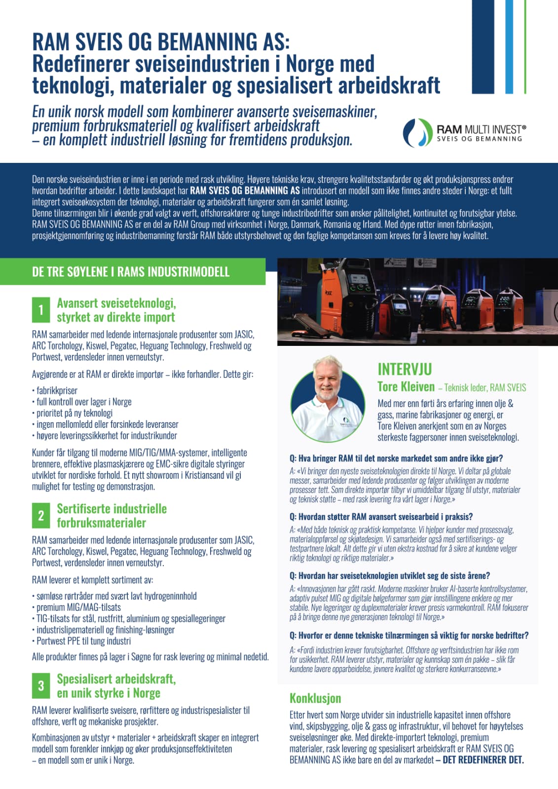 RAM Sveis og Bemanning AS – Redefining Welding Standards in Norway Since our establishment in Søgne, Norway, RAM Sveis og Bemanning AS has evolved into a leading force in the welding and industrial services sector. Built on decades of hands-on experience in welding, fabrication, and large-scale industrial projects, we combine advanced welding technology with highly skilled manpower to serve Norway’s most demanding industries. As an exclusive importer and certified distributor of next-generation welding machines, consumables, torches, and protective equipment, we bring to the Norwegian market a portfolio that sets new performance benchmarks. Our partnerships with top global manufacturers enable us to deliver equipment and solutions that enhance efficiency, safety, and production quality across the country. Beyond our technology division, our manpower department provides qualified welders, pipefitters, mechanics, supervisors, and industrial specialists for projects in Oil & Gas, marine, fabrication, and green-energy sectors. We are committed to raising industry standards through innovation, technical excellence, and uncompromising reliability. RAM Sveis og Bemanning AS stands at the intersection of premium welding technology and high-performance manpower solutions—driving a new era of industrial capability in Norway.